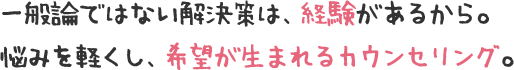 一般論ではない解決策は、経験があるから。悩みを軽くし、希望が生まれるカウンセリング。