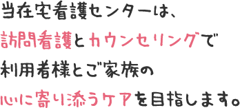 当在宅看護センターは、訪問看護とカウンセリングで利用者様とご家族の心に寄り添うケアを目指します。