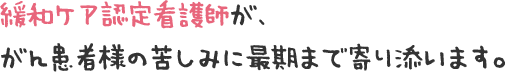 緩和ケア認定看護師が、がん患者様の苦しみに最後まで寄り添います。